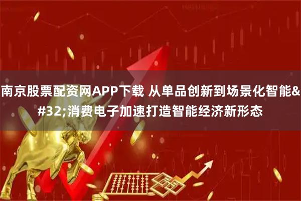 南京股票配资网APP下载 从单品创新到场景化智能 消费电子加速打造智能经济新形态