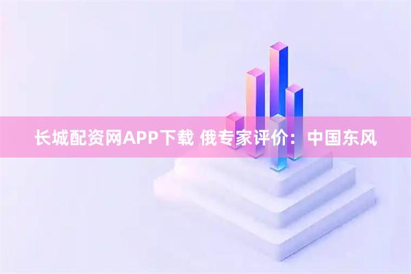 长城配资网APP下载 俄专家评价：中国东风