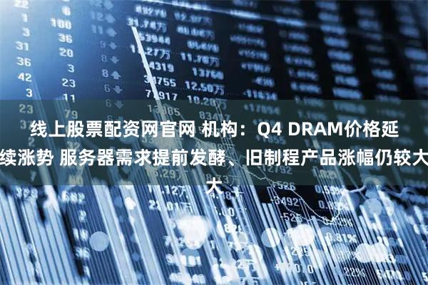 线上股票配资网官网 机构：Q4 DRAM价格延续涨势 服务器需求提前发酵、旧制程产品涨幅仍较大