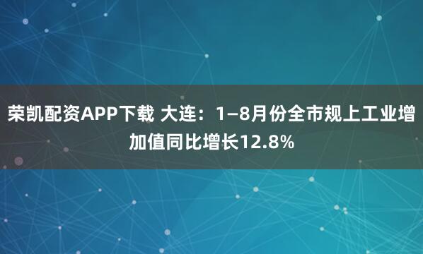 荣凯配资APP下载 大连：1—8月份全市规上工业增加值同比增长12.8%