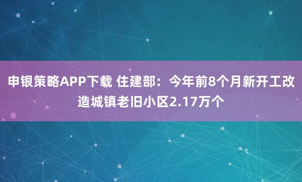 申银策略APP下载 住建部：今年前8个月新开工改造城镇老旧小区2.17万个