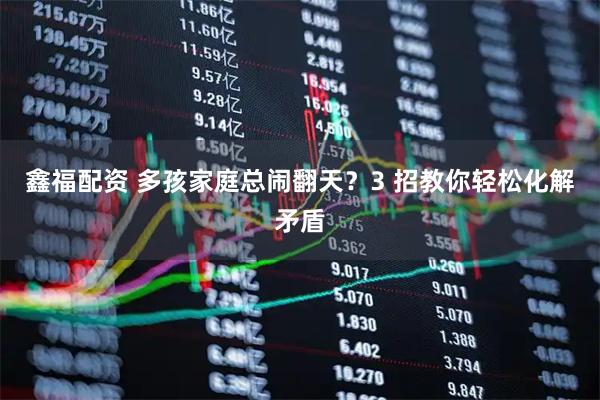 鑫福配资 多孩家庭总闹翻天？3 招教你轻松化解矛盾