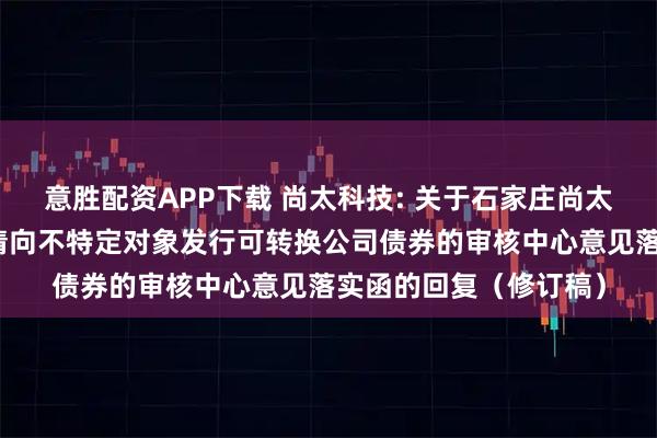 意胜配资APP下载 尚太科技: 关于石家庄尚太科技股份有限公司申请向不特定对象发行可转换公司债券的审核中心意见落实函的回复（修订稿）