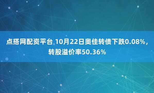 点搭网配资平台 10月22日奥佳转债下跌0.08%，转股溢价率50.36%