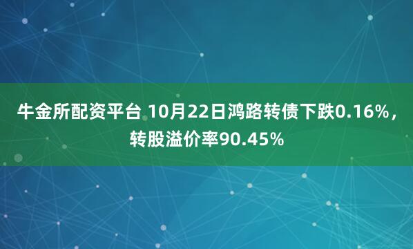 牛金所配资平台 10月22日鸿路转债下跌0.16%，转股溢价率90.45%