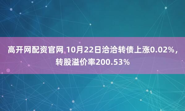 高开网配资官网 10月22日洽洽转债上涨0.02%，转股溢价率200.53%