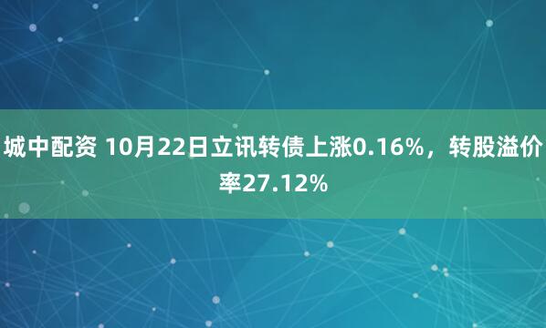 城中配资 10月22日立讯转债上涨0.16%，转股溢价率27.12%