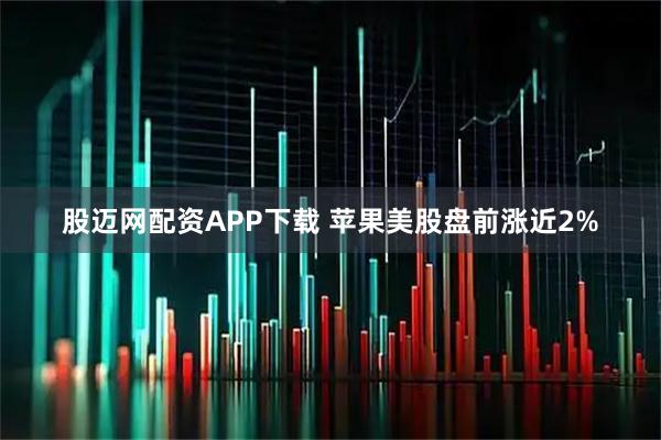 股迈网配资APP下载 苹果美股盘前涨近2%