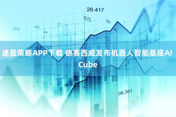 速盈策略APP下载 德赛西威发布机器人智能基座AI Cube