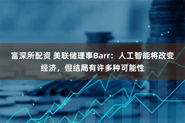 富深所配资 美联储理事Barr：人工智能将改变经济，但结局有许多种可能性