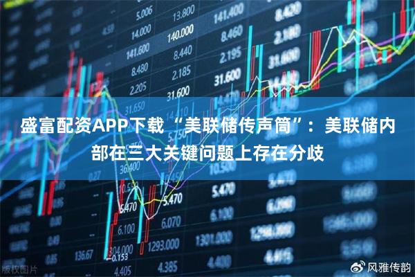 盛富配资APP下载 “美联储传声筒”：美联储内部在三大关键问题上存在分歧