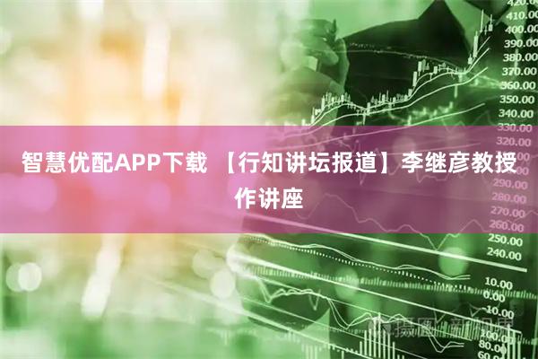 智慧优配APP下载 【行知讲坛报道】李继彦教授作讲座