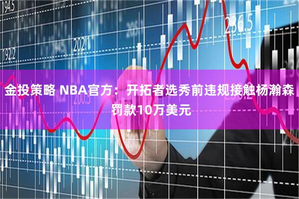 金投策略 NBA官方：开拓者选秀前违规接触杨瀚森 罚款10万美元