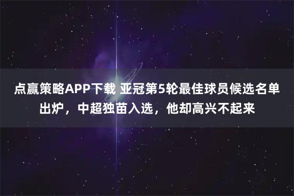 点赢策略APP下载 亚冠第5轮最佳球员候选名单出炉,中超独苗入选,他却高兴不起来