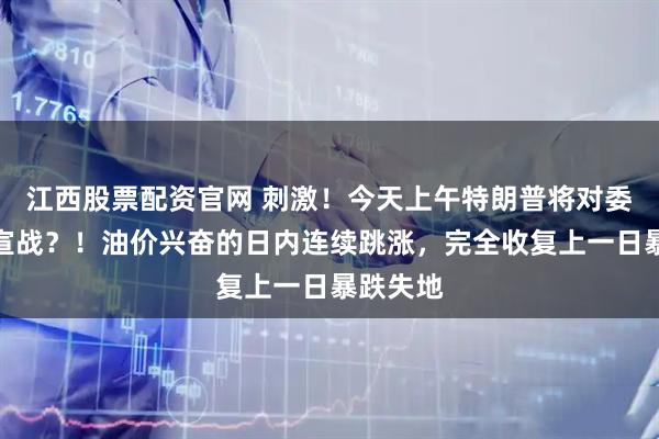 江西股票配资官网 刺激!今天上午特朗普将对委内瑞拉宣战?!油价兴奋的日内连续跳涨,完全收复上一日暴跌失地