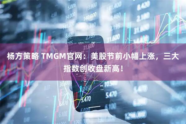杨方策略 TMGM官网:美股节前小幅上涨,三大指数创收盘新高!