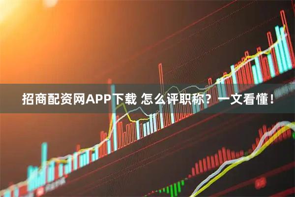 招商配资网APP下载 怎么评职称?一文看懂!