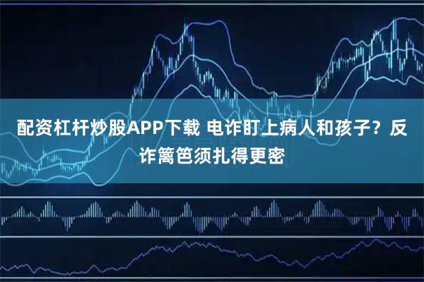 配资杠杆炒股APP下载 电诈盯上病人和孩子?反诈篱笆须扎得更密