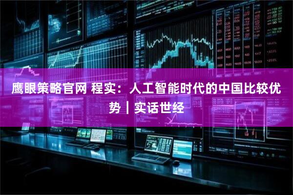 鹰眼策略官网 程实：人工智能时代的中国比较优势︱实话世经