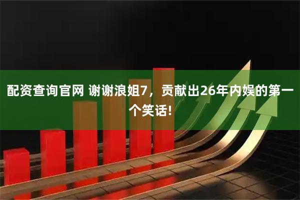 配资查询官网 谢谢浪姐7，贡献出26年内娱的第一个笑话!