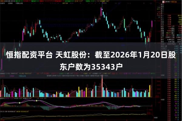 恒指配资平台 天虹股份：截至2026年1月20日股东户数为35343户