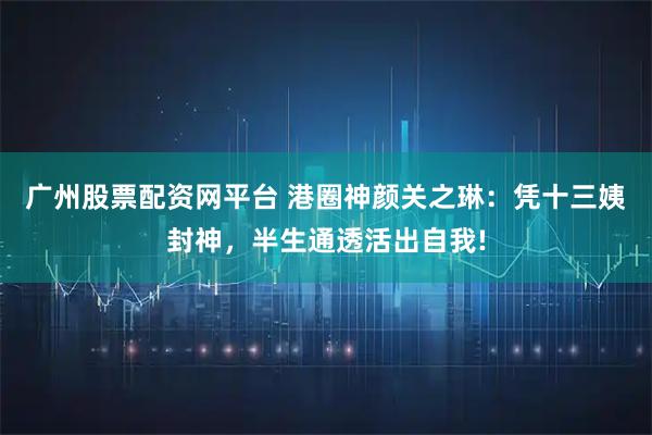 广州股票配资网平台 港圈神颜关之琳：凭十三姨封神，半生通透活出自我!