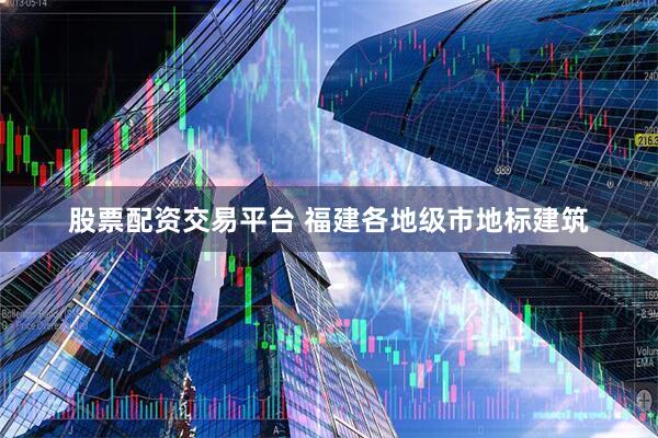 股票配资交易平台 福建各地级市地标建筑