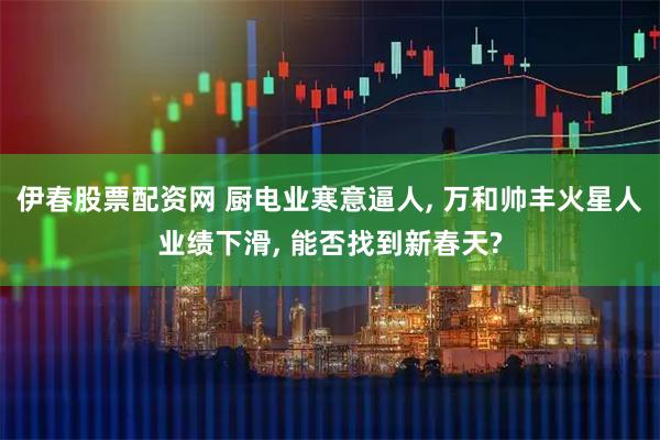 伊春股票配资网 厨电业寒意逼人, 万和帅丰火星人业绩下滑, 能否找到新春天?