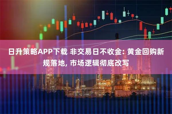 日升策略APP下载 非交易日不收金: 黄金回购新规落地, 市场逻辑彻底改写
