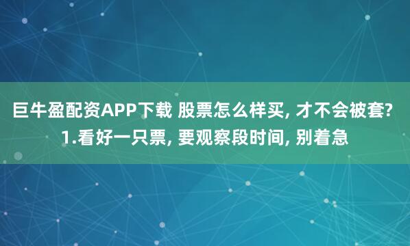 巨牛盈配资APP下载 股票怎么样买, 才不会被套? 1.看好一只票, 要观察段时间, 别着急