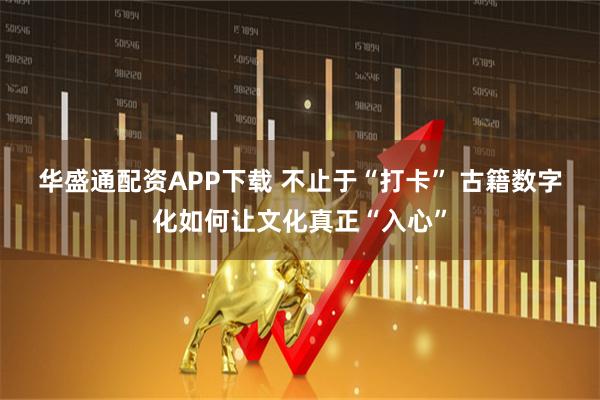 华盛通配资APP下载 不止于“打卡” 古籍数字化如何让文化真正“入心”