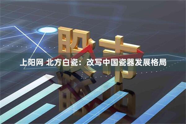 上阳网 北方白瓷：改写中国瓷器发展格局