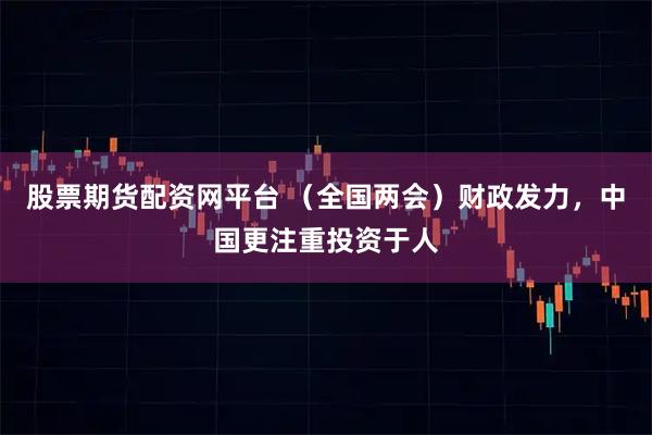 股票期货配资网平台 （全国两会）财政发力，中国更注重投资于人