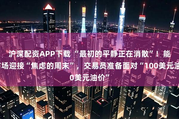 沪深配资APP下载 “最初的平静正在消散”！能源市场迎接“焦虑的周末”，交易员准备面对“100美元油价”
