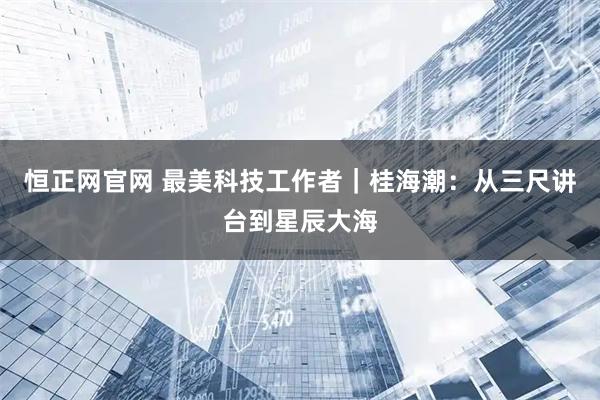 恒正网官网 最美科技工作者|桂海潮:从三尺讲台到星辰大海